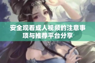 安全观看成人视频的注意事项与推荐平台分享