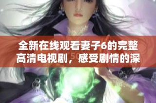 全新在线观看妻子6的完整高清电视剧，感受剧情的深度与精彩