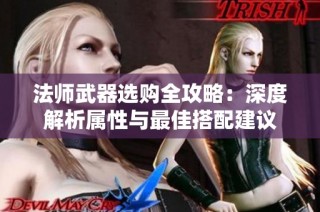 法师武器选购全攻略：深度解析属性与最佳搭配建议