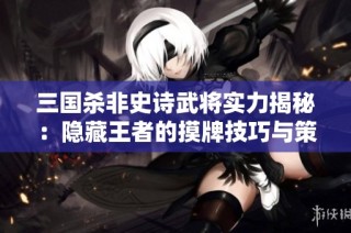 三国杀非史诗武将实力揭秘：隐藏王者的摸牌技巧与策略分析