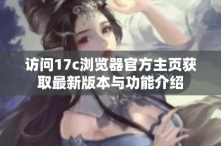 访问17c浏览器官方主页获取最新版本与功能介绍