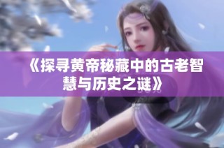 《探寻黄帝秘藏中的古老智慧与历史之谜》