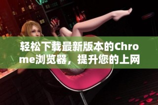 轻松下载最新版本的Chrome浏览器，提升您的上网体验