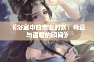 《浴室中的亲密时刻：母爱与温暖的瞬间》