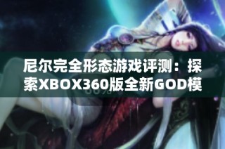 尼尔完全形态游戏评测：探索XBOX360版全新GOD模式的精彩体验