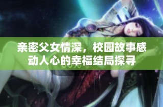 亲密父女情深，校园故事感动人心的幸福结局探寻