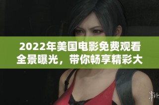 2022年美国电影免费观看全景曝光，带你畅享精彩大片时光