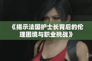 《揭示法国护士长背后的伦理困境与职业挑战》