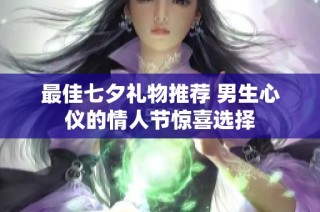 最佳七夕礼物推荐 男生心仪的情人节惊喜选择