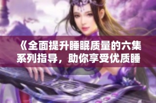 《全面提升睡眠质量的六集系列指导，助你享受优质睡眠》