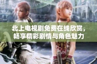 北上电视剧免费在线欣赏，畅享精彩剧情与角色魅力