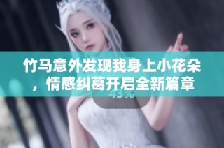 竹马意外发现我身上小花朵，情感纠葛开启全新篇章