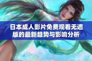 日本成人影片免费观看无遮版的最新趋势与影响分析