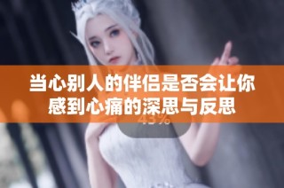当心别人的伴侣是否会让你感到心痛的深思与反思