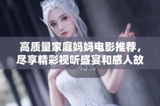 高质量家庭妈妈电影推荐，尽享精彩视听盛宴和感人故事情节