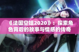 《法国空姐2020》：探索角色背后的故事与情感的传奇旅程