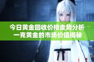 今日黄金回收价格走势分析 一克黄金的市场价值揭秘