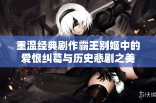 重温经典剧作霸王别姬中的爱恨纠葛与历史悲剧之美