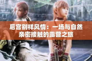 后宫别样风情：一场与自然亲密接触的露营之旅