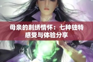 母亲的刺绣情怀：七种独特感受与体验分享