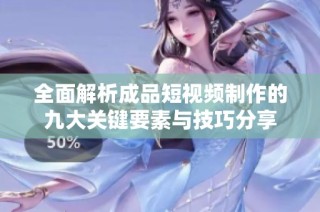 全面解析成品短视频制作的九大关键要素与技巧分享