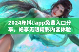 2024年抖抈app免费入口分享，畅享无限精彩内容体验