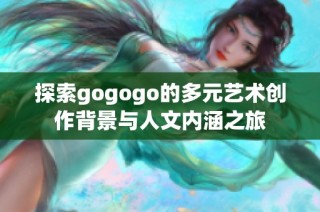 探索gogogo的多元艺术创作背景与人文内涵之旅