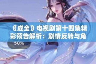 《成全》电视剧第十四集精彩预告解析：剧情反转与角色发展一探究竟