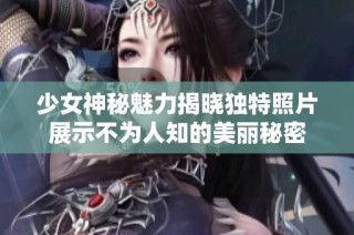 少女神秘魅力揭晓独特照片展示不为人知的美丽秘密