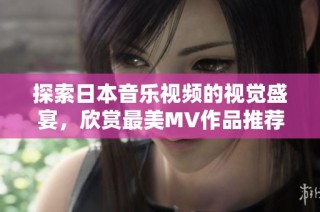 探索日本音乐视频的视觉盛宴，欣赏最美MV作品推荐与解析
