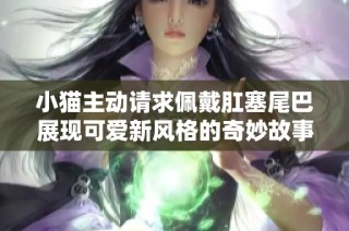 小猫主动请求佩戴肛塞尾巴展现可爱新风格的奇妙故事