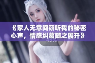 《家人无意间窃听我的秘密心声，情感纠葛随之展开》