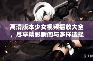 高清版本少女视频播放大全，尽享精彩瞬间与多样选择