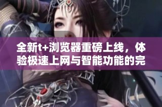 全新t+浏览器重磅上线，体验极速上网与智能功能的完美结合