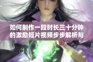 如何制作一段时长三十分钟的激励短片视频步步解析与实用技巧分享