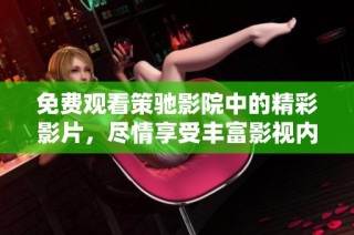 免费观看策驰影院中的精彩影片，尽情享受丰富影视内容