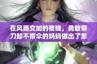 在风雨交加的夜晚，勇敢带刀却不带伞的妈妈做出了怎样的艰难选择