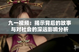 九一视频：揭示背后的故事与对社会的深远影响分析
