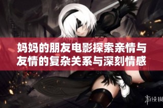 妈妈的朋友电影探索亲情与友情的复杂关系与深刻情感时刻