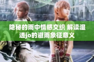 隐秘的雨中情感交织 解读湿透jo的避雨象征意义