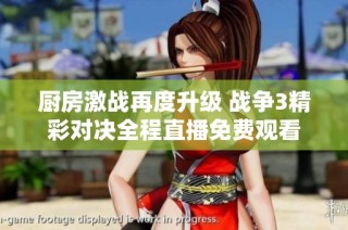 厨房激战再度升级 战争3精彩对决全程直播免费观看