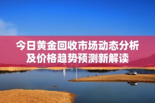 今日黄金回收市场动态分析及价格趋势预测新解读