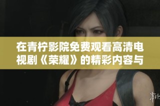 在青柠影院免费观看高清电视剧《荣耀》的精彩内容与剧情解析