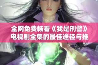 全网免费畅看《我是刑警》电视剧全集的最佳途径与推荐解析
