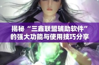 揭秘“三鑫联盟辅助软件”的强大功能与使用技巧分享