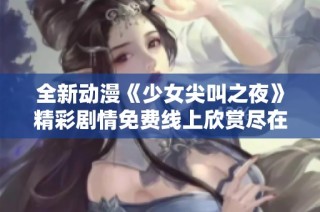 全新动漫《少女尖叫之夜》精彩剧情免费线上欣赏尽在这里