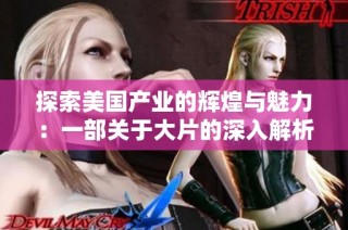 探索美国产业的辉煌与魅力：一部关于大片的深入解析与赏析