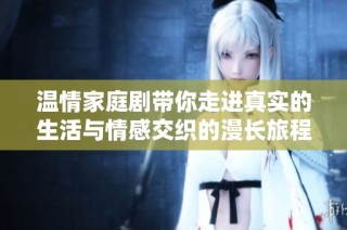 温情家庭剧带你走进真实的生活与情感交织的漫长旅程
