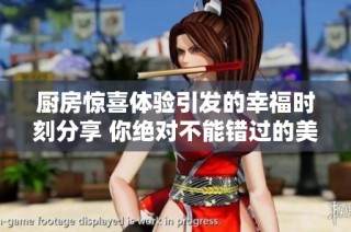 厨房惊喜体验引发的幸福时刻分享 你绝对不能错过的美好瞬间