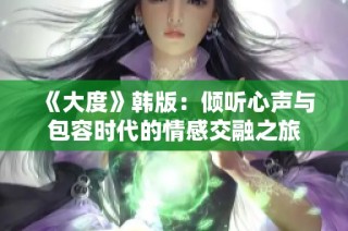 《大度》韩版：倾听心声与包容时代的情感交融之旅